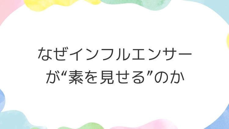 なぜインフルエンサーが“素を見せる”のか